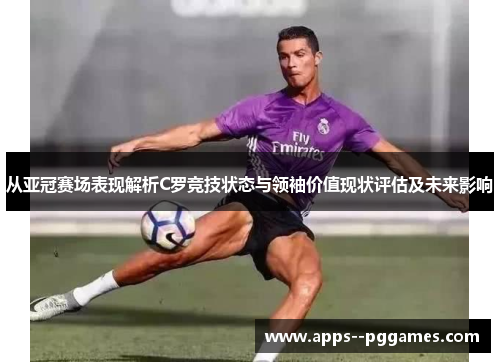 从亚冠赛场表现解析C罗竞技状态与领袖价值现状评估及未来影响