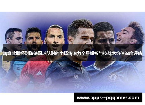 加维欧联杯对阵德国球队时的中场统治力全景解析与技战术价值深度评估 加维欧联杯对阵德国球队时的中场统治力全景解析与技战术价值深度评估