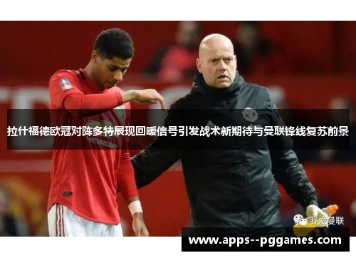 拉什福德欧冠对阵多特展现回暖信号引发战术新期待与曼联锋线复苏前景