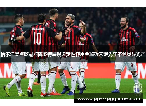 恰尔汗奥卢欧冠对阵多特展现决定性作用全解析关键先生本色尽显光芒 恰尔汗奥卢欧冠对阵多特展现决定性作用全解析关键先生本色尽显光芒