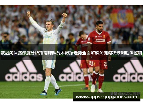欧冠淘汰赛深度分析指南球队战术数据走势全面解读关键对决预测胜负逻辑