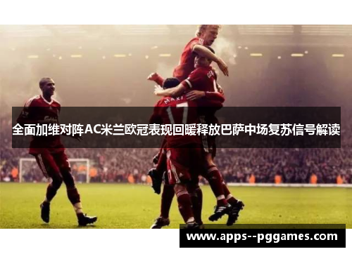 全面加维对阵AC米兰欧冠表现回暖释放巴萨中场复苏信号解读 全面加维对阵AC米兰欧冠表现回暖释放巴萨中场复苏信号解读