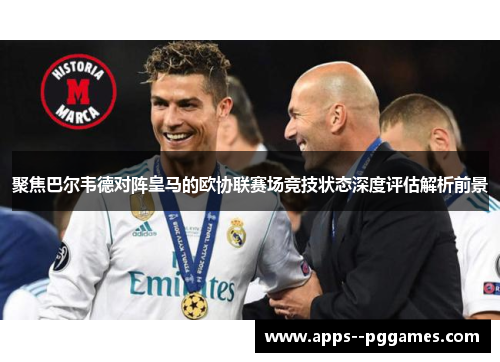 聚焦巴尔韦德对阵皇马的欧协联赛场竞技状态深度评估解析前景 聚焦巴尔韦德对阵皇马的欧协联赛场竞技状态深度评估解析前景