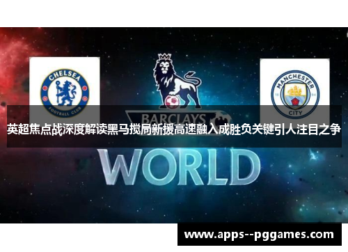 英超焦点战深度解读黑马搅局新援高速融入成胜负关键引人注目之争