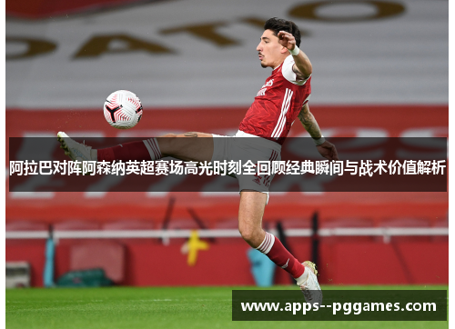 阿拉巴对阵阿森纳英超赛场高光时刻全回顾经典瞬间与战术价值解析
