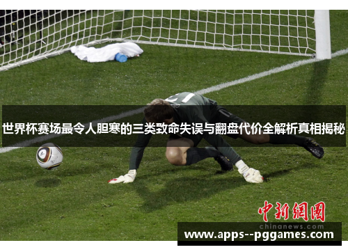 世界杯赛场最令人胆寒的三类致命失误与翻盘代价全解析真相揭秘