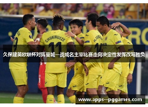 久保建英欧联杯对阵曼城一战成名主宰比赛走向决定性发挥改写胜负