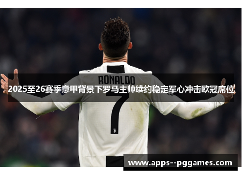 2025至26赛季意甲背景下罗马主帅续约稳定军心冲击欧冠席位