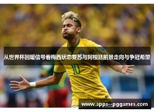 从世界杯回暖信号看梅西状态复苏与阿根廷前景走向与争冠希望 从世界杯回暖信号看梅西状态复苏与阿根廷前景走向与争冠希望