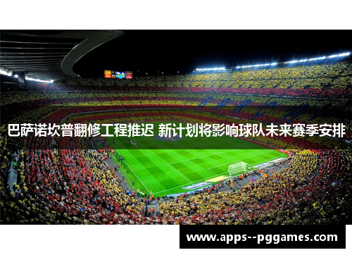 巴萨诺坎普翻修工程推迟 新计划将影响球队未来赛季安排