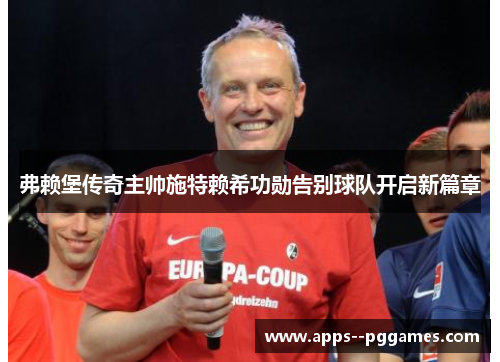 弗赖堡传奇主帅施特赖希功勋告别球队开启新篇章 弗赖堡传奇主帅施特赖希功勋告别球队开启新篇章