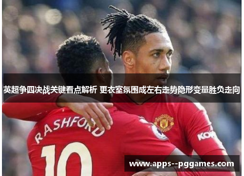 英超争四决战关键看点解析 更衣室氛围成左右走势隐形变量胜负走向